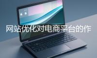 網(wǎng)站優(yōu)化對(duì)電商平臺(tái)的作用體現(xiàn)在哪些方面？