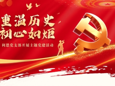 重溫歷史，初心如炬丨利恩黨支部開(kāi)展主題黨建活動(dòng)